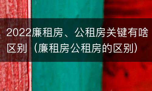 2022廉租房、公租房关键有啥区别（廉租房公租房的区别）