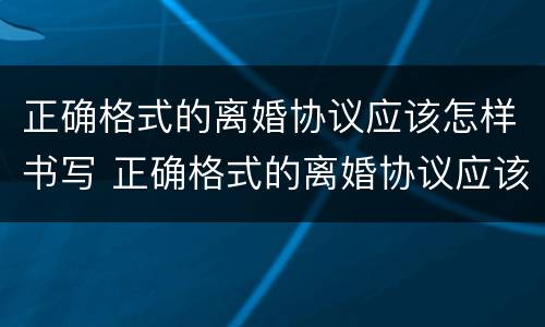 正确格式的离婚协议应该怎样书写 正确格式的离婚协议应该怎样书写呢