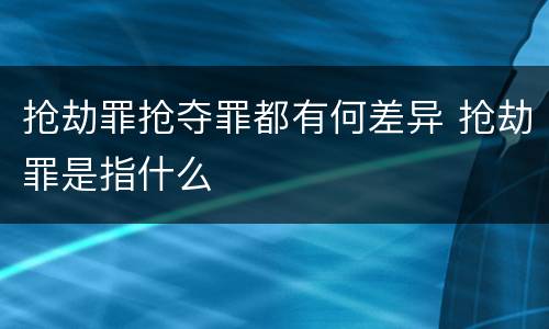 抢劫罪抢夺罪都有何差异 抢劫罪是指什么