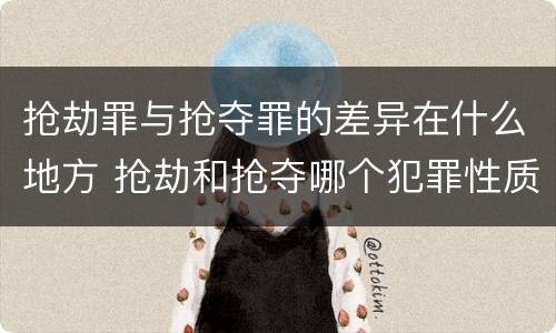 抢劫罪与抢夺罪的差异在什么地方 抢劫和抢夺哪个犯罪性质严重