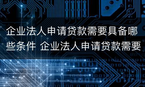 企业法人申请贷款需要具备哪些条件 企业法人申请贷款需要具备哪些条件呢
