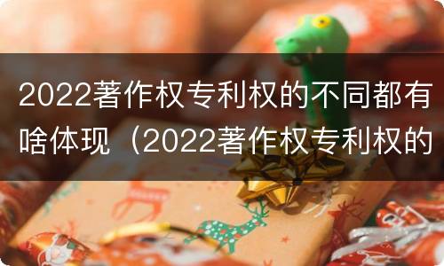 2022著作权专利权的不同都有啥体现（2022著作权专利权的不同都有啥体现了）