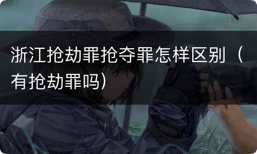 浙江抢劫罪抢夺罪怎样区别（有抢劫罪吗）