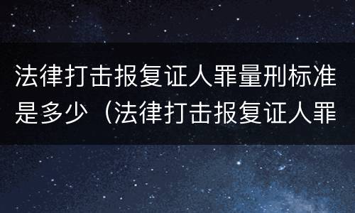 法律打击报复证人罪量刑标准是多少（法律打击报复证人罪量刑标准是多少）