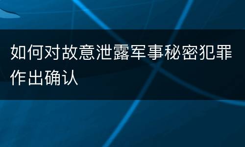 如何对故意泄露军事秘密犯罪作出确认