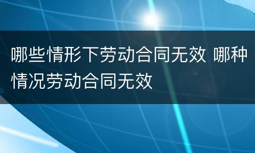 哪些情形下劳动合同无效 哪种情况劳动合同无效