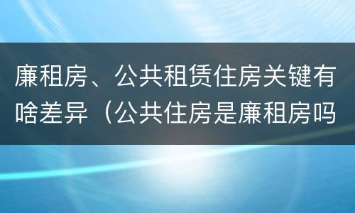 廉租房、公共租赁住房关键有啥差异（公共住房是廉租房吗）