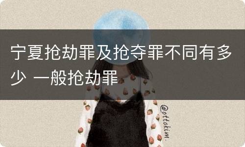 宁夏抢劫罪及抢夺罪不同有多少 一般抢劫罪