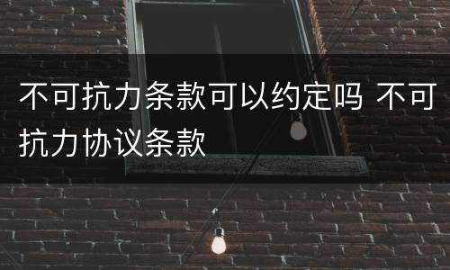 不可抗力条款可以约定吗 不可抗力协议条款