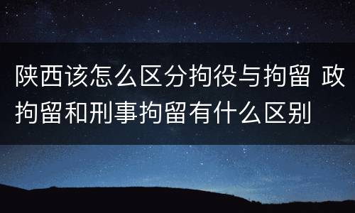 陕西该怎么区分拘役与拘留 政拘留和刑事拘留有什么区别