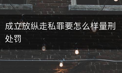 成立放纵走私罪要怎么样量刑处罚