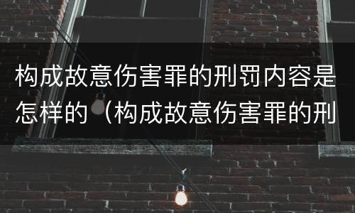 构成故意伤害罪的刑罚内容是怎样的（构成故意伤害罪的刑罚内容是怎样的呢）