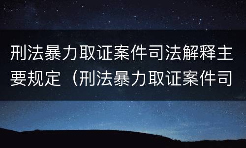 刑法暴力取证案件司法解释主要规定（刑法暴力取证案件司法解释主要规定）