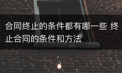 合同终止的条件都有哪一些 终止合同的条件和方法