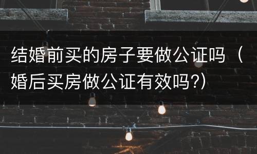 结婚前买的房子要做公证吗（婚后买房做公证有效吗?）