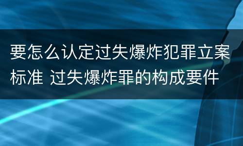 要怎么认定过失爆炸犯罪立案标准 过失爆炸罪的构成要件