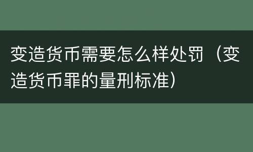 变造货币需要怎么样处罚（变造货币罪的量刑标准）