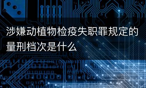 涉嫌动植物检疫失职罪规定的量刑档次是什么