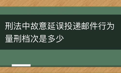 刑法中故意延误投递邮件行为量刑档次是多少