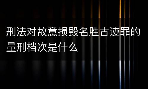刑法对故意损毁名胜古迹罪的量刑档次是什么