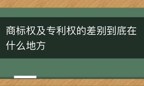 商标权及专利权的差别到底在什么地方