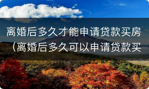 离婚后多久才能申请贷款买房（离婚后多久可以申请贷款买房子）