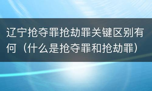 辽宁抢夺罪抢劫罪关键区别有何（什么是抢夺罪和抢劫罪）