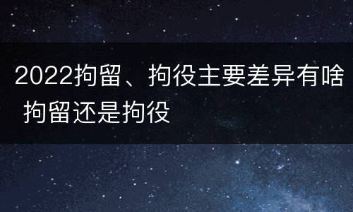 2022拘留、拘役主要差异有啥 拘留还是拘役