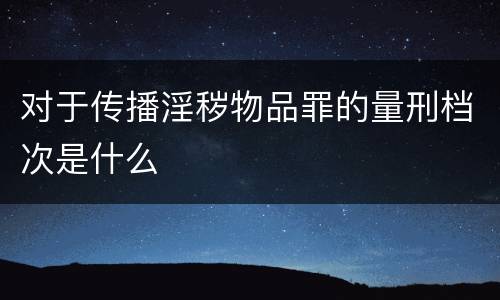 对于传播淫秽物品罪的量刑档次是什么