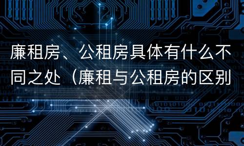廉租房、公租房具体有什么不同之处（廉租与公租房的区别）