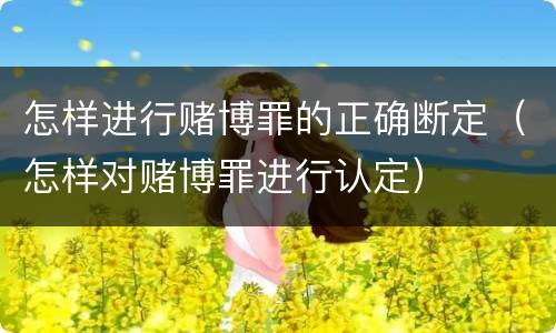 怎样进行赌博罪的正确断定（怎样对赌博罪进行认定）