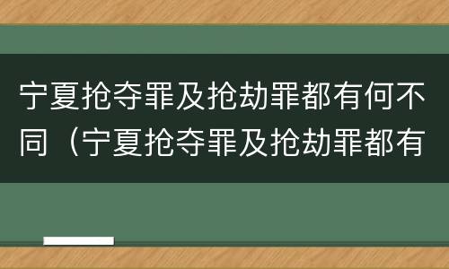 宁夏抢夺罪及抢劫罪都有何不同（宁夏抢夺罪及抢劫罪都有何不同呢）