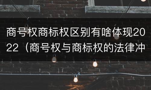 商号权商标权区别有啥体现2022（商号权与商标权的法律冲突与解决）