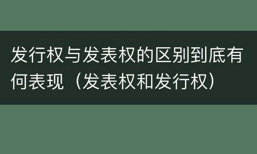 发行权与发表权的区别到底有何表现（发表权和发行权）