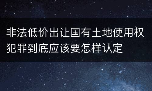 非法低价出让国有土地使用权犯罪到底应该要怎样认定