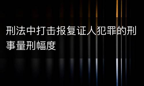 刑法中打击报复证人犯罪的刑事量刑幅度