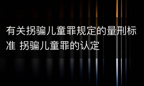 有关拐骗儿童罪规定的量刑标准 拐骗儿童罪的认定