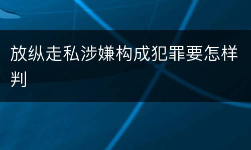 放纵走私涉嫌构成犯罪要怎样判