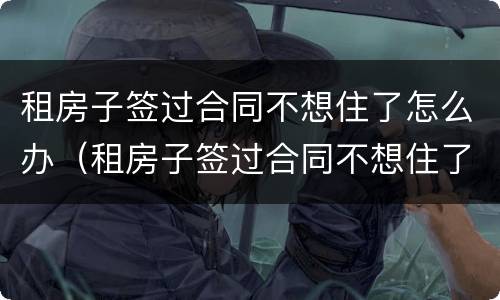 租房子签过合同不想住了怎么办（租房子签过合同不想住了怎么办呢）