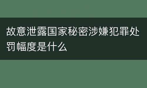 故意泄露国家秘密涉嫌犯罪处罚幅度是什么