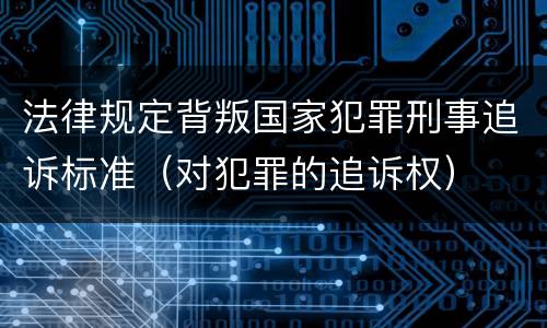 法律规定背叛国家犯罪刑事追诉标准（对犯罪的追诉权）
