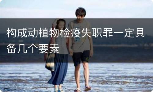 构成动植物检疫失职罪一定具备几个要素