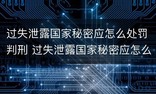 过失泄露国家秘密应怎么处罚判刑 过失泄露国家秘密应怎么处罚判刑多少年