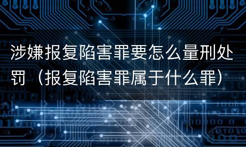 涉嫌报复陷害罪要怎么量刑处罚（报复陷害罪属于什么罪）