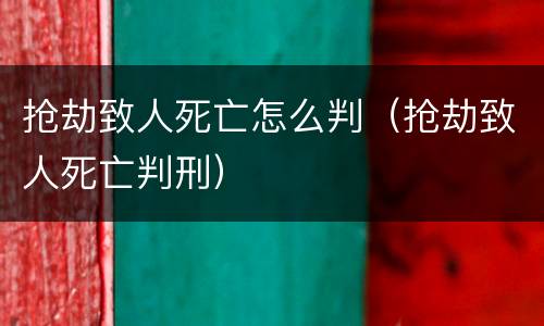 抢劫致人死亡怎么判（抢劫致人死亡判刑）