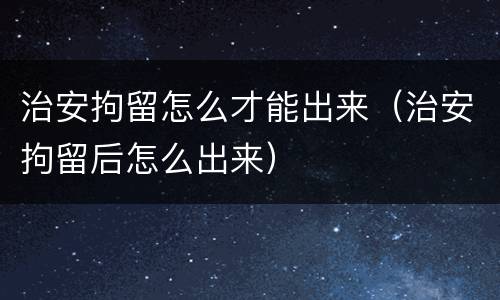治安拘留怎么才能出来（治安拘留后怎么出来）