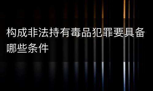 构成非法持有毒品犯罪要具备哪些条件