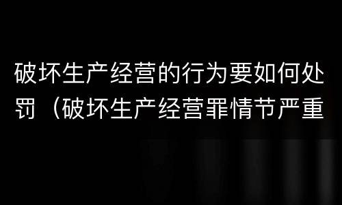 破坏生产经营的行为要如何处罚（破坏生产经营罪情节严重）