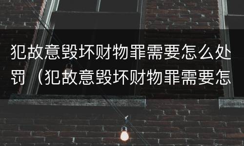 犯故意毁坏财物罪需要怎么处罚（犯故意毁坏财物罪需要怎么处罚呢）