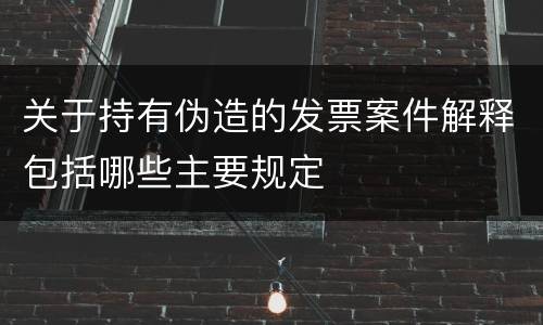 关于持有伪造的发票案件解释包括哪些主要规定